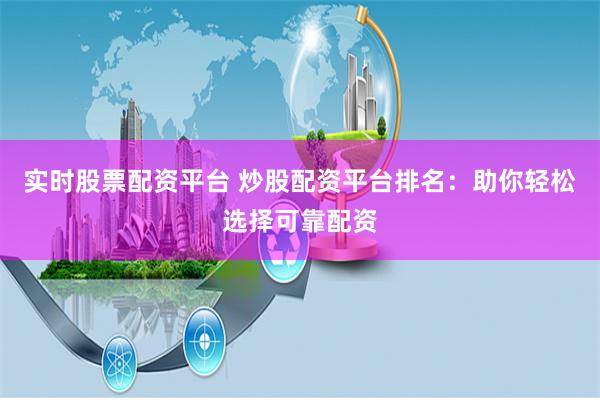 实时股票配资平台 炒股配资平台排名:助你轻松选择可靠配资
