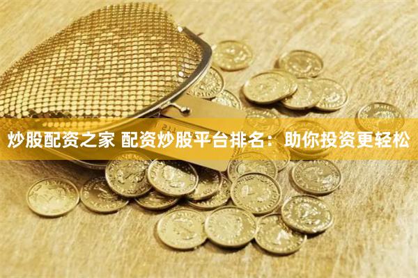 炒股配资之家 配资炒股平台排名:助你投资更轻松