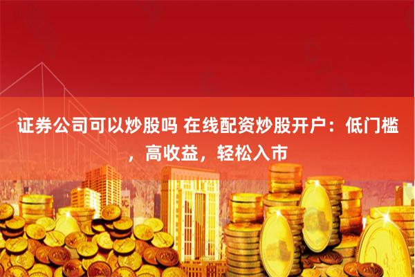 证券公司可以炒股吗 在线配资炒股开户：低门槛，高收益，轻松入市