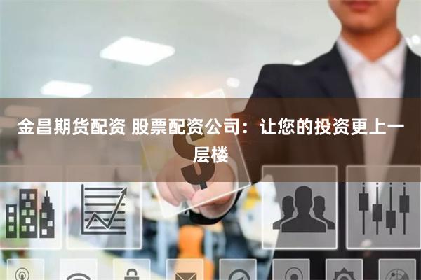 金昌期货配资 股票配资公司:让您的投资更上一层楼