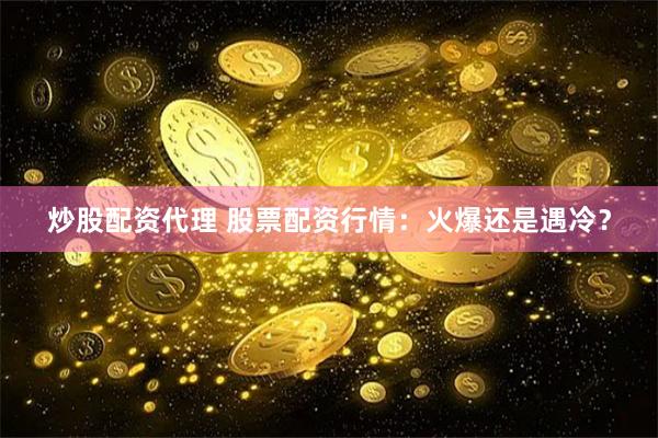 炒股配资代理 股票配资行情：火爆还是遇冷？