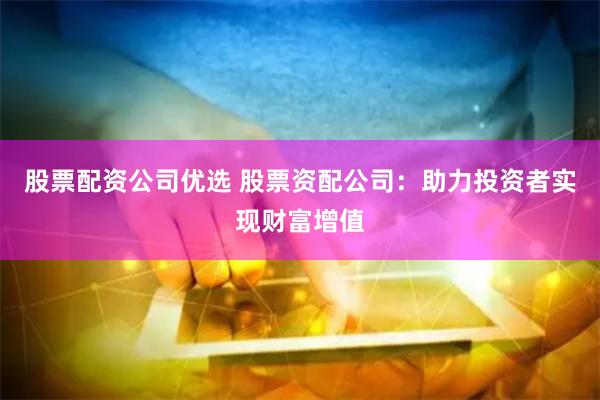 股票配资公司优选 股票资配公司:助力投资者实现财富增值