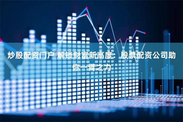 炒股配资门户 解锁财富新高度:股票配资公司助你一臂之力