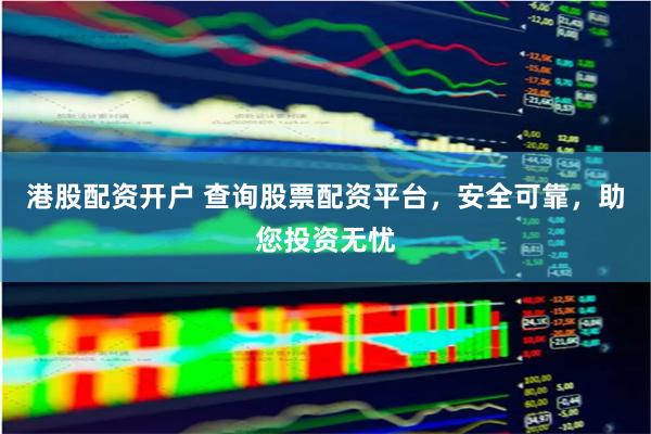 港股配资开户 查询股票配资平台，安全可靠，助您投资无忧