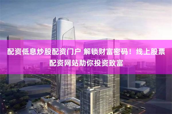 配资低息炒股配资门户 解锁财富密码！线上股票配资网站助你投资致富