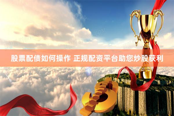 股票配债如何操作 正规配资平台助您炒股获利