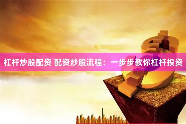 杠杆炒股配资 配资炒股流程：一步步教你杠杆投资