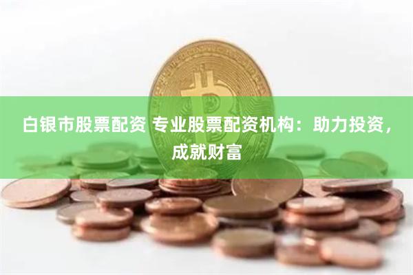 白银市股票配资 专业股票配资机构：助力投资，成就财富
