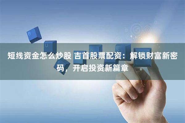 短线资金怎么炒股 吉首股票配资:解锁财富新密码,开启投资新篇章
