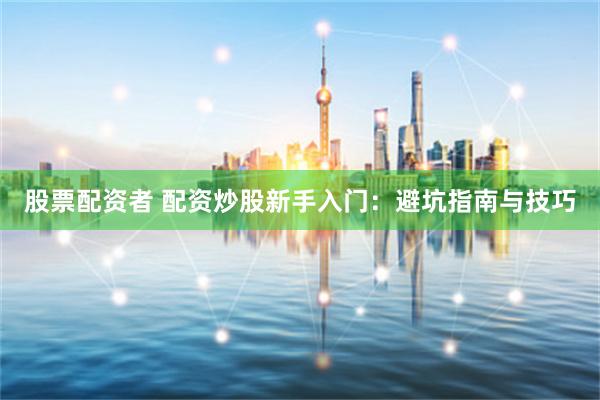 股票配资者 配资炒股新手入门：避坑指南与技巧