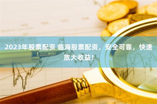 2023年股票配资 临海股票配资，安全可靠，快速放大收益！