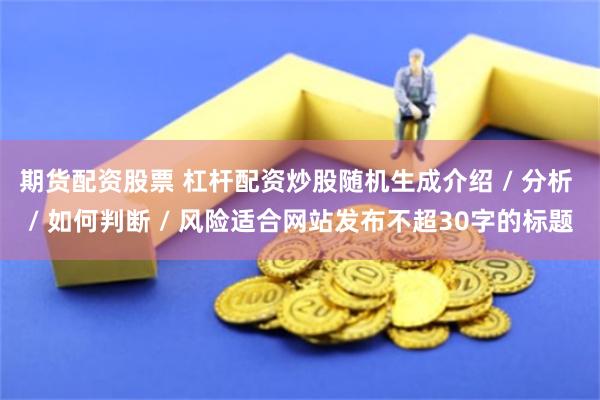 期货配资股票 杠杆配资炒股随机生成介绍 / 分析 / 如何判断 / 风险适合网站发布不超30字的标题