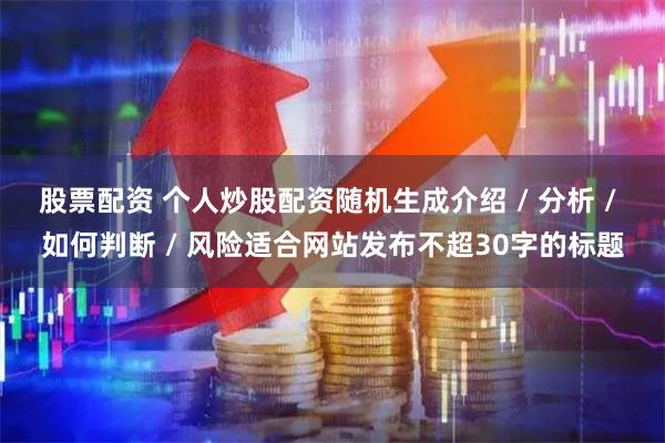股票配资 个人炒股配资随机生成介绍 / 分析 / 如何判断 / 风险适合网站发布不超30字的标题