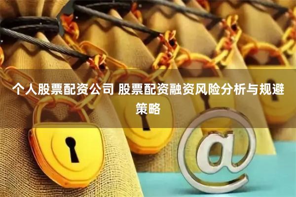 个人股票配资公司 股票配资融资风险分析与规避策略