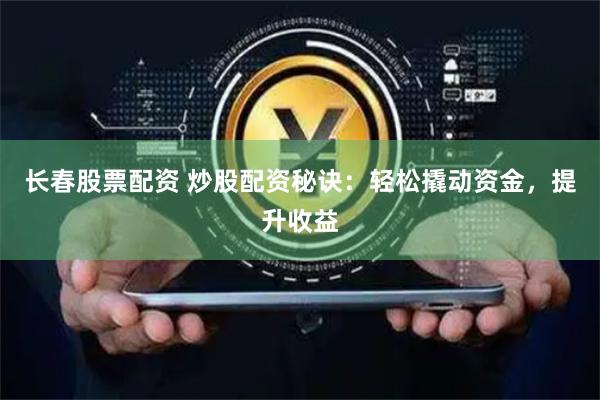 长春股票配资 炒股配资秘诀：轻松撬动资金，提升收益