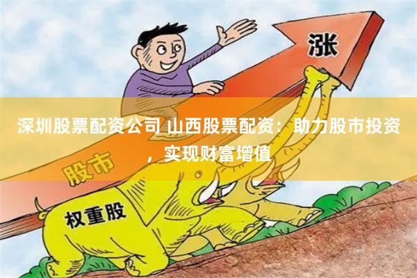 深圳股票配资公司 山西股票配资：助力股市投资，实现财富增值