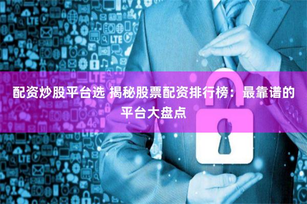 配资炒股平台选 揭秘股票配资排行榜:最靠谱的平台大盘点