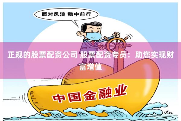 正规的股票配资公司 股票配资专员：助您实现财富增值