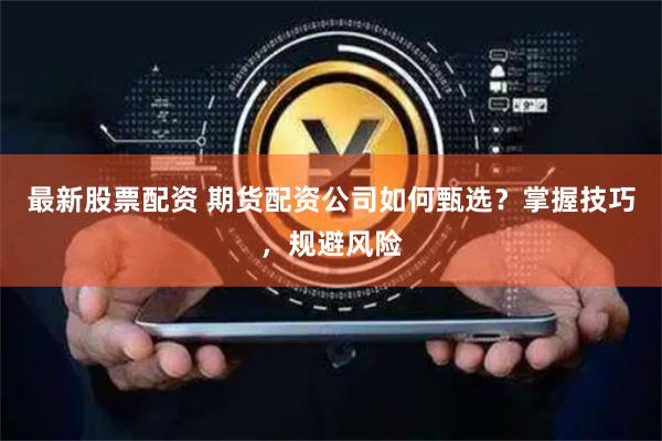 最新股票配资 期货配资公司如何甄选?掌握技巧,规避风险