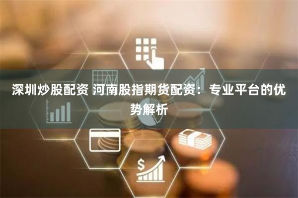 深圳炒股配资 河南股指期货配资：专业平台的优势解析