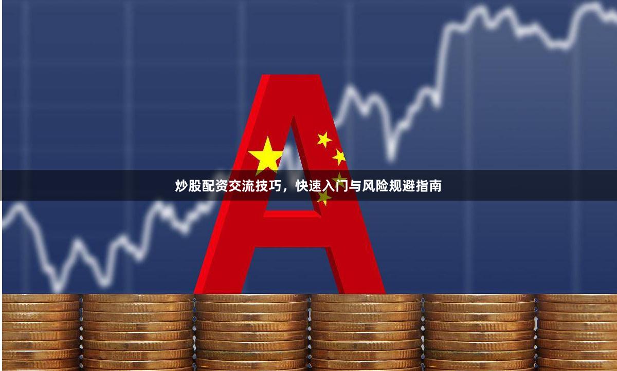 炒股配资交流技巧，快速入门与风险规避指南