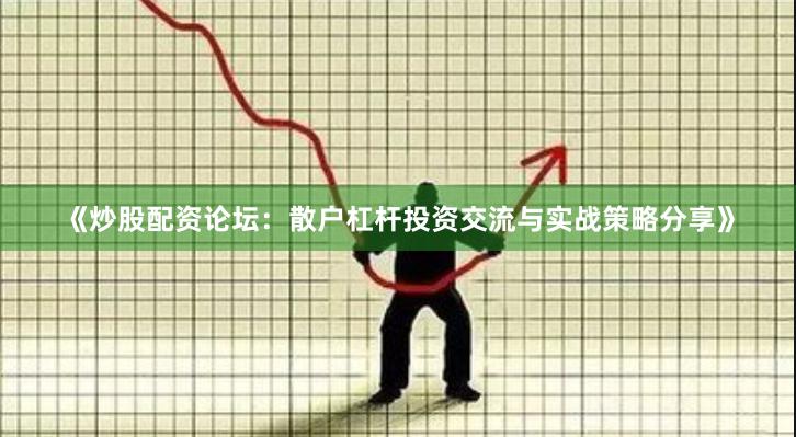 《炒股配资论坛：散户杠杆投资交流与实战策略分享》