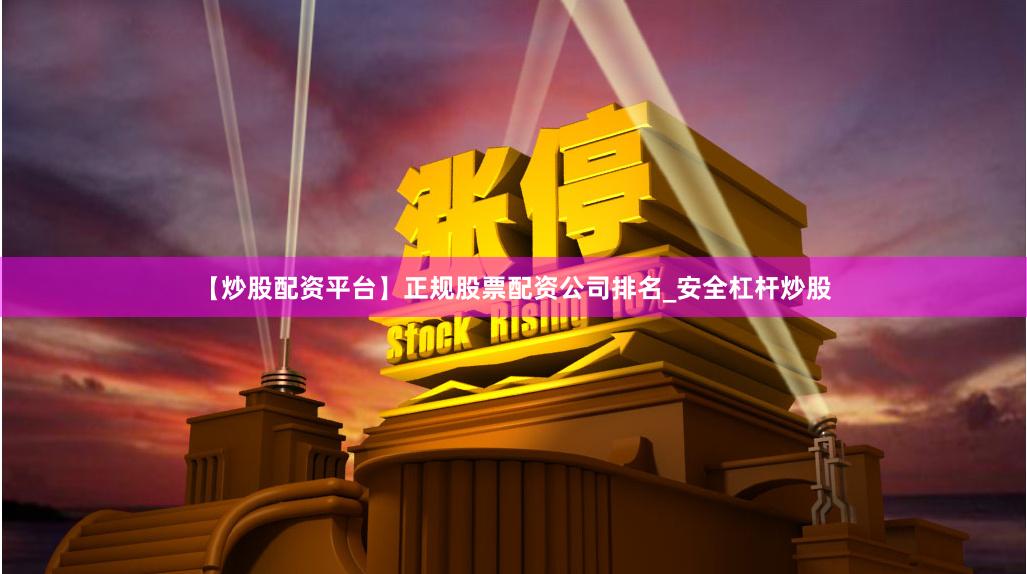 【炒股配资平台】正规股票配资公司排名_安全杠杆炒股