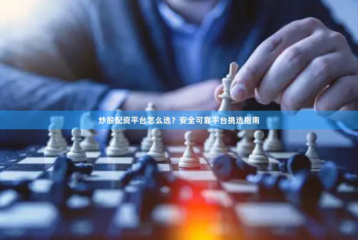 炒股配资平台怎么选？安全可靠平台挑选指南