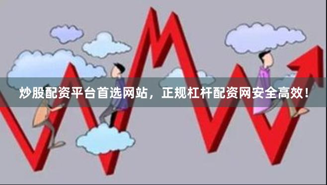 炒股配资平台首选网站，正规杠杆配资网安全高效！