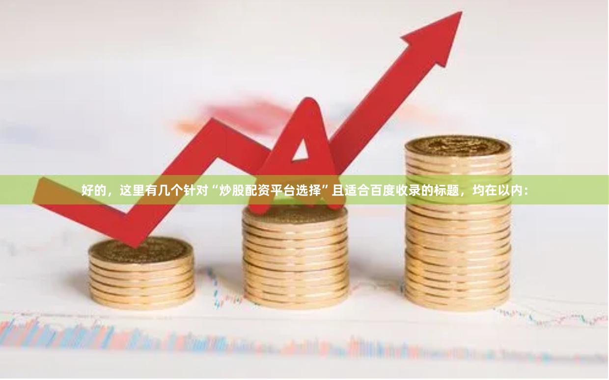 好的，这里有几个针对“炒股配资平台选择”且适合百度收录的标题，均在以内：