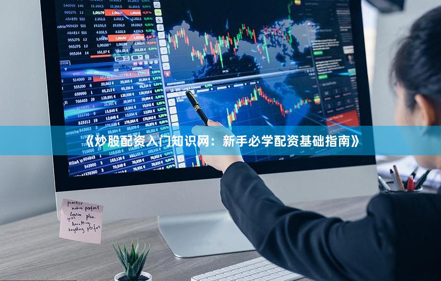 《炒股配资入门知识网：新手必学配资基础指南》