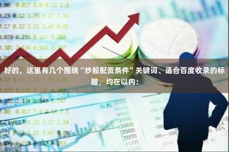 好的，这里有几个围绕“炒股配资条件”关键词、适合百度收录的标题，均在以内：