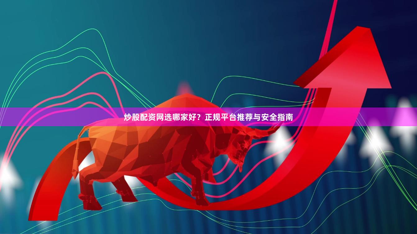 炒股配资网选哪家好？正规平台推荐与安全指南