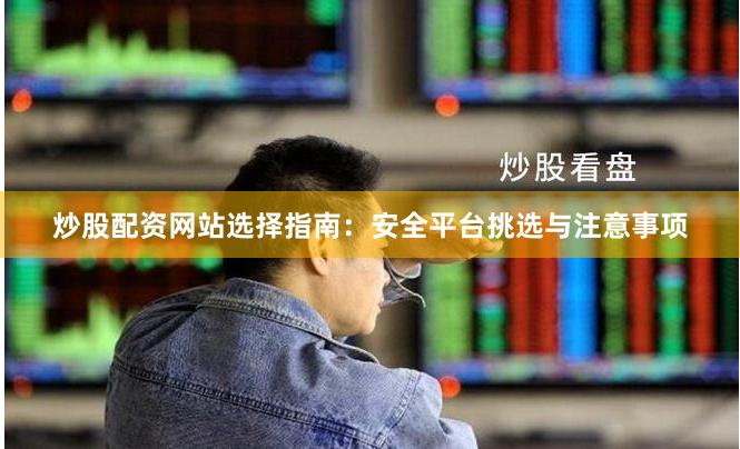 炒股配资网站选择指南：安全平台挑选与注意事项