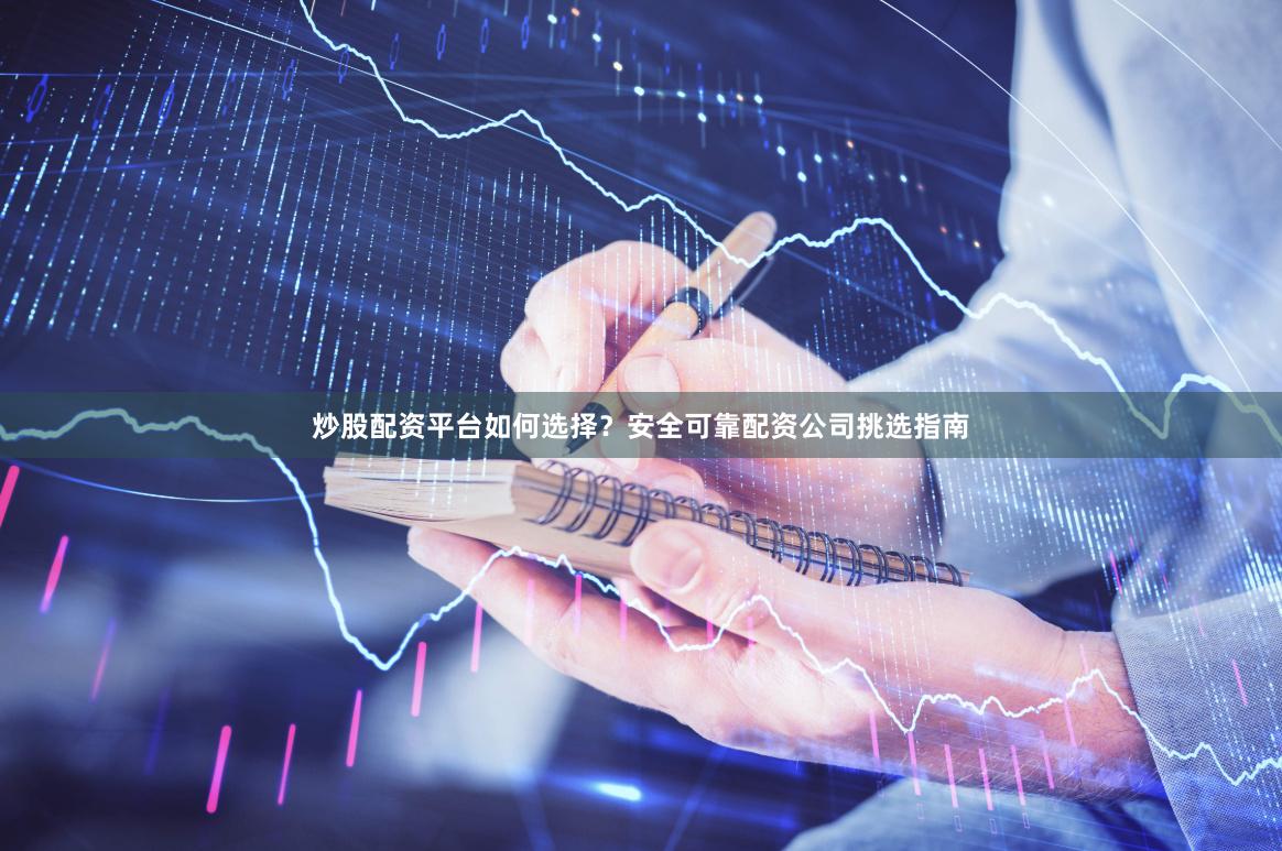 炒股配资平台如何选择？安全可靠配资公司挑选指南