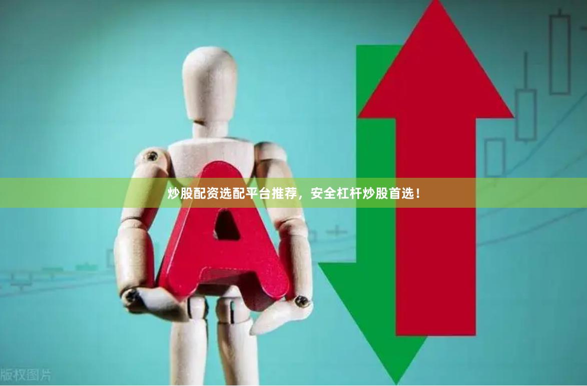 炒股配资选配平台推荐，安全杠杆炒股首选！