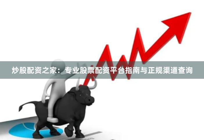 炒股配资之家:专业股票配资平台指南与正规渠道查询