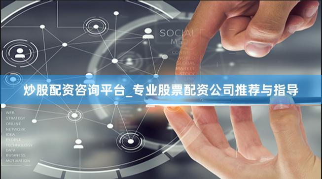 炒股配资咨询平台_专业股票配资公司推荐与指导