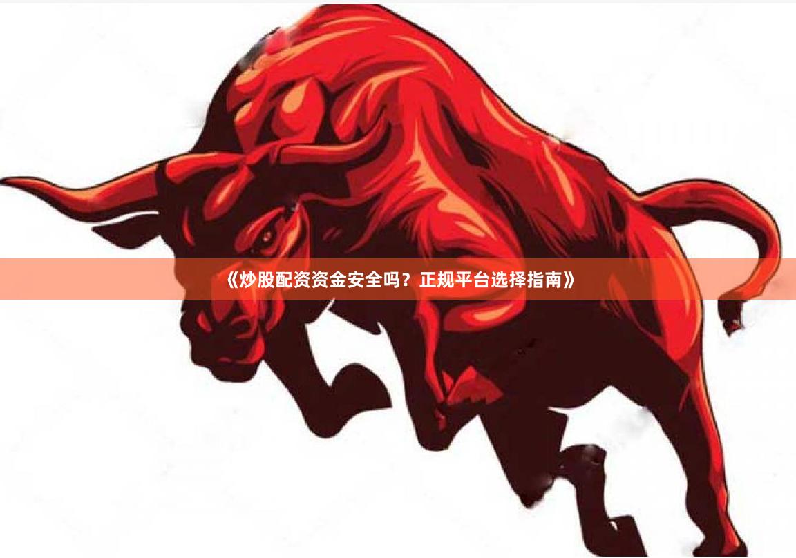 《炒股配资资金安全吗？正规平台选择指南》