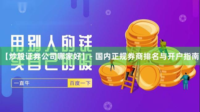 【炒股证券公司哪家好】- 国内正规券商排名与开户指南