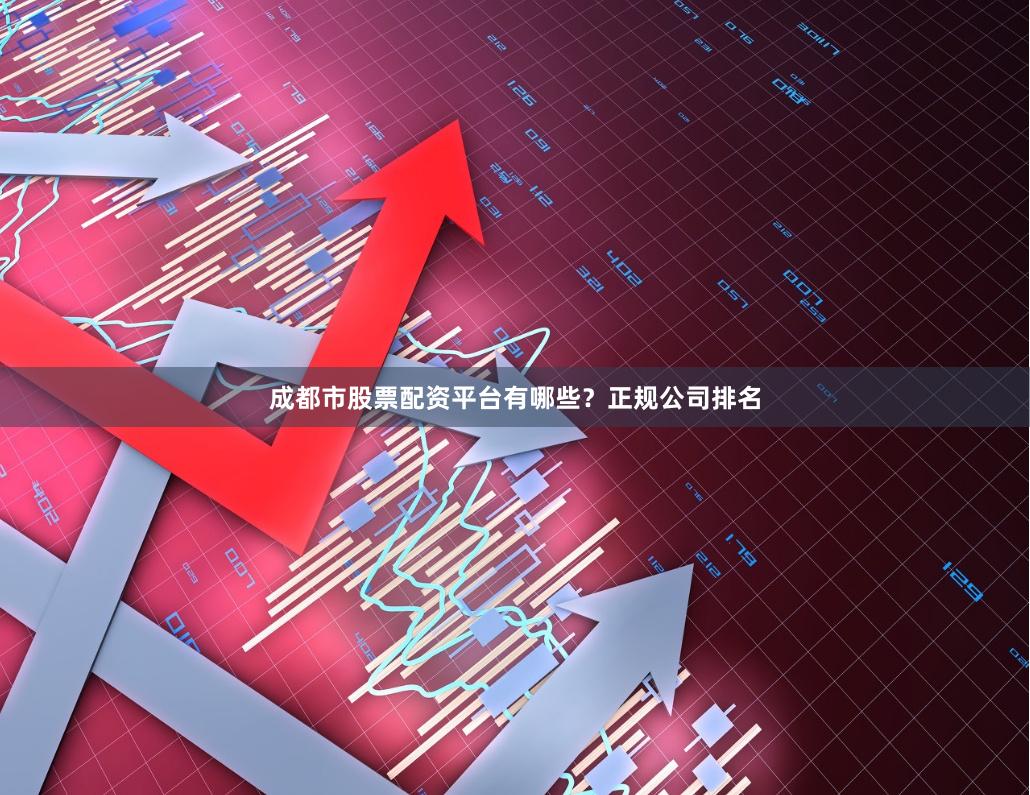 成都市股票配资平台有哪些？正规公司排名