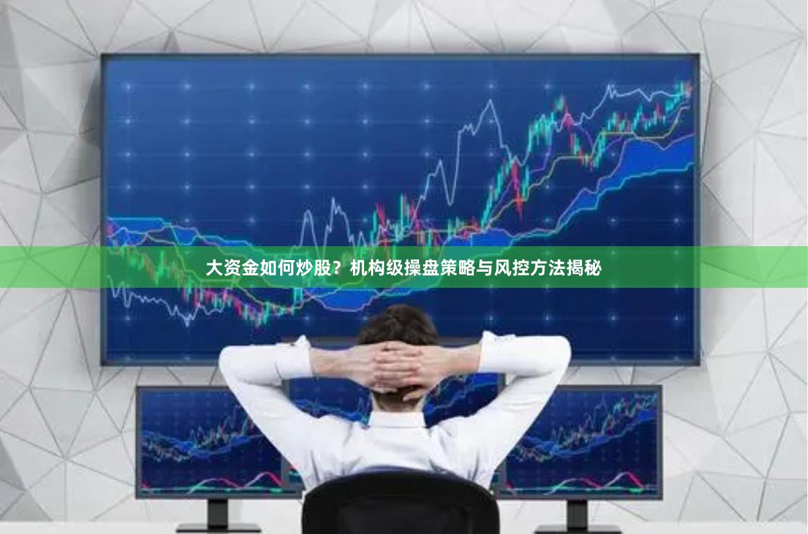 大资金如何炒股？机构级操盘策略与风控方法揭秘