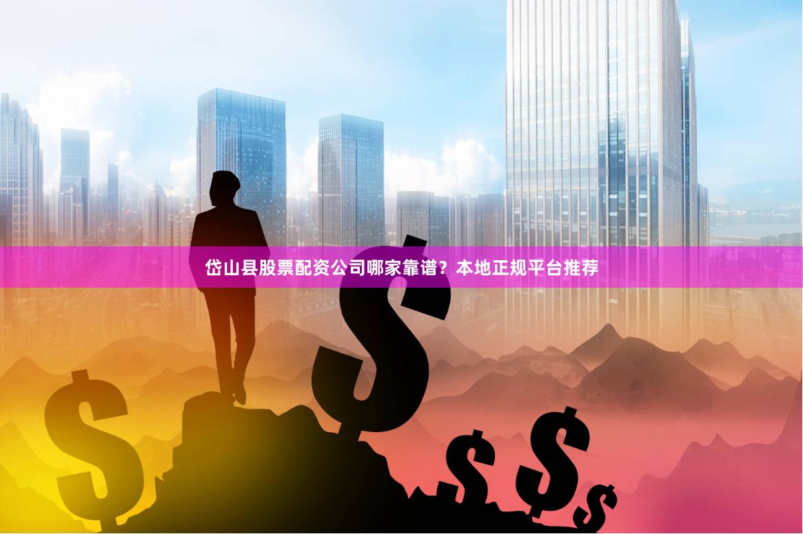岱山县股票配资公司哪家靠谱？本地正规平台推荐