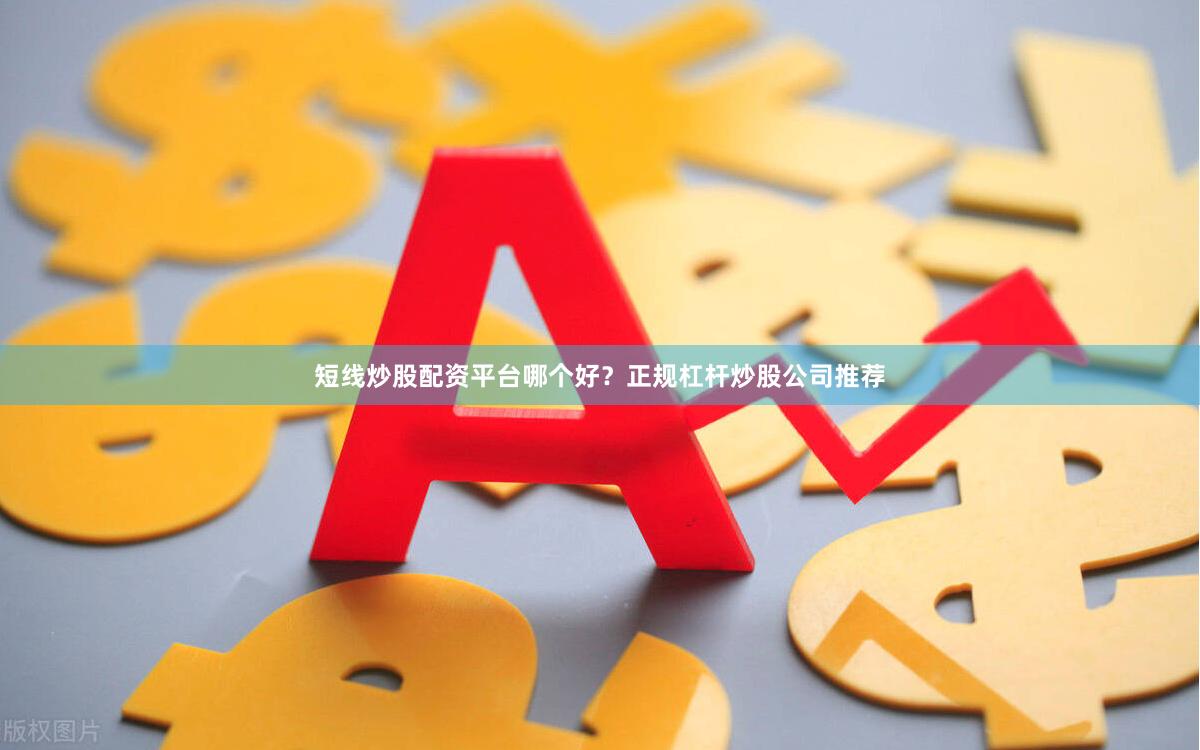 短线炒股配资平台哪个好?正规杠杆炒股公司推荐