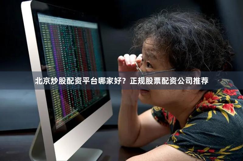 北京炒股配资平台哪家好？正规股票配资公司推荐