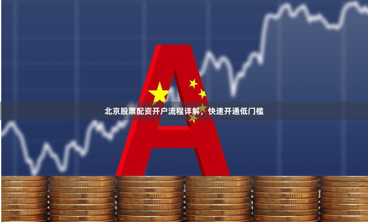 北京股票配资开户流程详解，快速开通低门槛