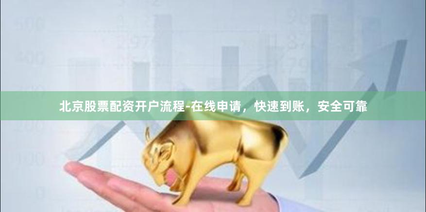 北京股票配资开户流程-在线申请，快速到账，安全可靠