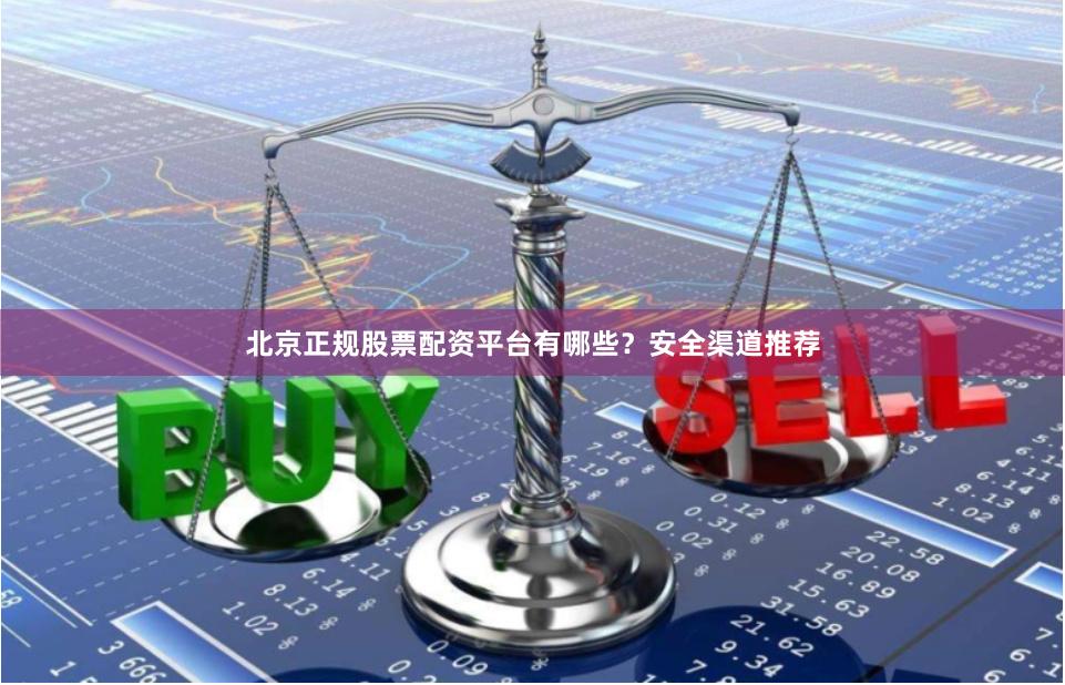 北京正规股票配资平台有哪些?安全渠道推荐