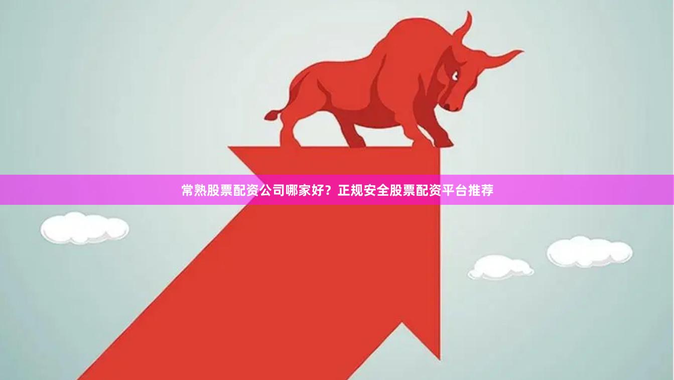 常熟股票配资公司哪家好？正规安全股票配资平台推荐