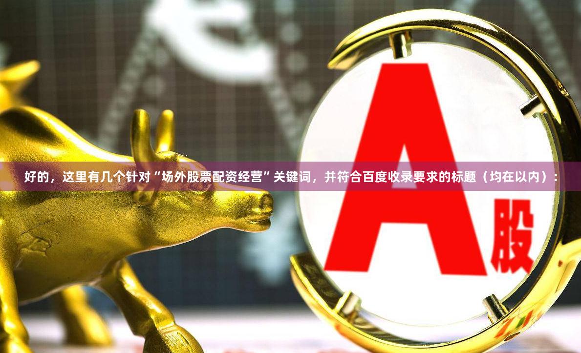 好的，这里有几个针对“场外股票配资经营”关键词，并符合百度收录要求的标题（均在以内）：